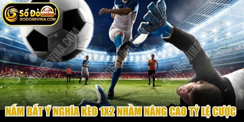 Nắm bắt ý nghĩa kèo 1x2 là gì nhằm nâng cao tỷ lệ cược thành công