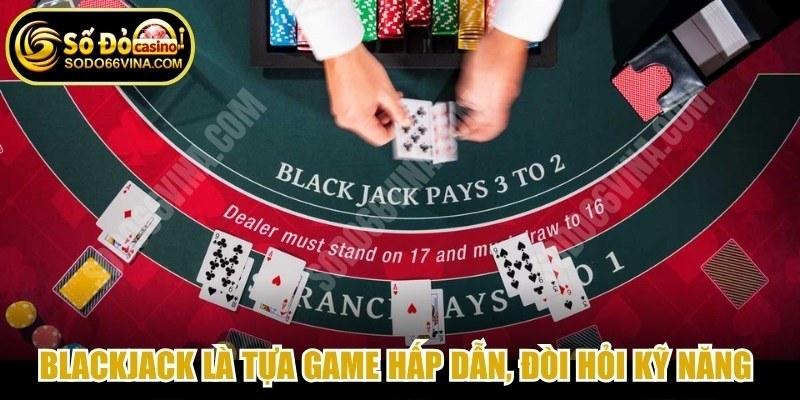 Blackjack là tựa game hấp dẫn, đòi hỏi cả kỹ năng lẫn chiến thuật